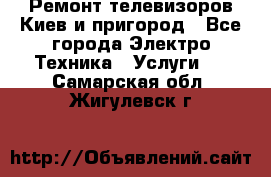 Ремонт телевизоров Киев и пригород - Все города Электро-Техника » Услуги   . Самарская обл.,Жигулевск г.